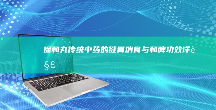 保和丸：传统中药的健胃消食与和脾功效详解